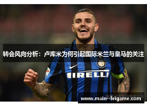转会风向分析：卢库米为何引起国际米兰与皇马的关注