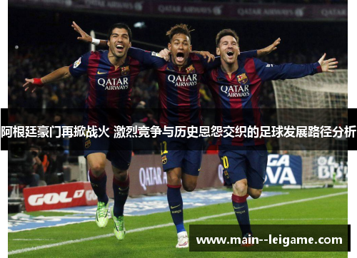 阿根廷豪门再掀战火 激烈竞争与历史恩怨交织的足球发展路径分析