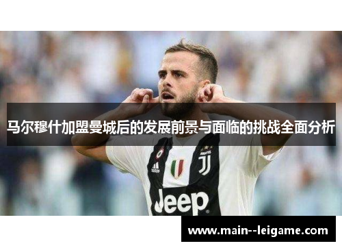 马尔穆什加盟曼城后的发展前景与面临的挑战全面分析