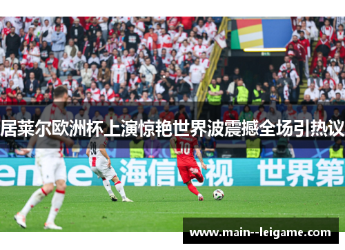 居莱尔欧洲杯上演惊艳世界波震撼全场引热议