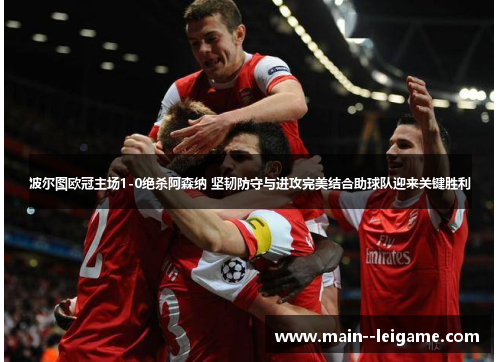 波尔图欧冠主场1-0绝杀阿森纳 坚韧防守与进攻完美结合助球队迎来关键胜利