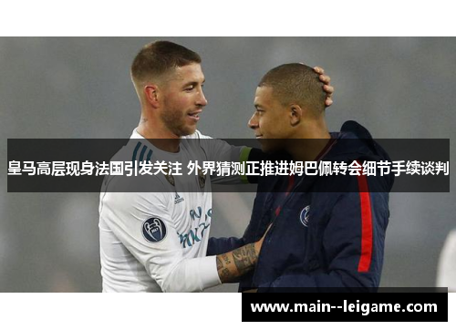 皇马高层现身法国引发关注 外界猜测正推进姆巴佩转会细节手续谈判