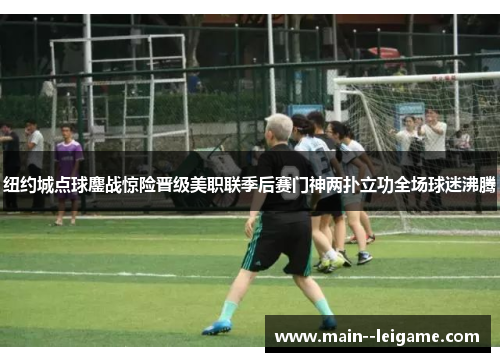 纽约城点球鏖战惊险晋级美职联季后赛门神两扑立功全场球迷沸腾