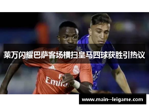莱万闪耀巴萨客场横扫皇马四球获胜引热议