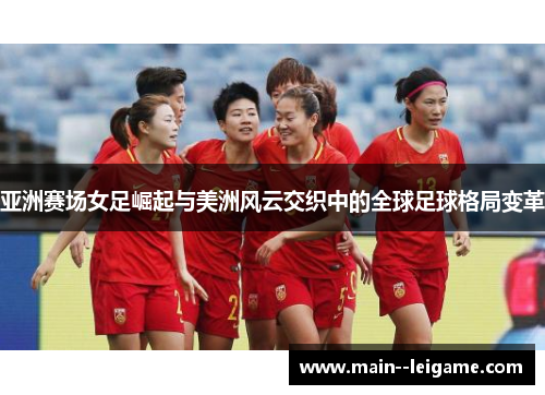 亚洲赛场女足崛起与美洲风云交织中的全球足球格局变革