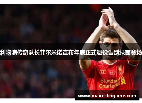 利物浦传奇队长菲尔米诺宣布年底正式退役告别绿茵赛场