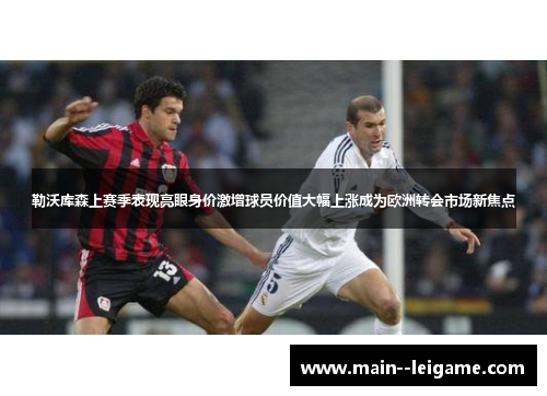 勒沃库森上赛季表现亮眼身价激增球员价值大幅上涨成为欧洲转会市场新焦点