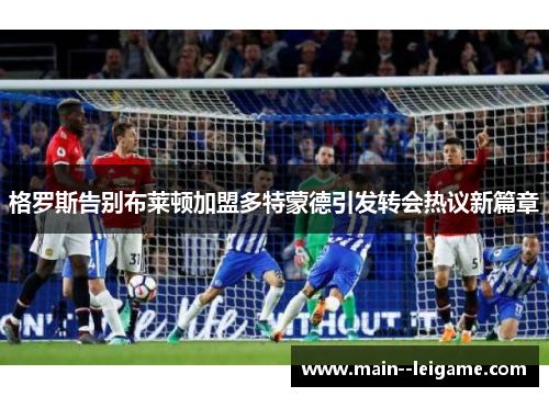 格罗斯告别布莱顿加盟多特蒙德引发转会热议新篇章